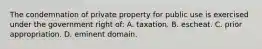 The condemnation of private property for public use is exercised under the government right of: A. taxation. B. escheat. C. prior appropriation. D. eminent domain.