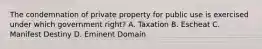 The condemnation of private property for public use is exercised under which government right? A. Taxation B. Escheat C. Manifest Destiny D. Eminent Domain