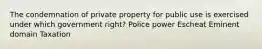 The condemnation of private property for public use is exercised under which government right? Police power Escheat Eminent domain Taxation