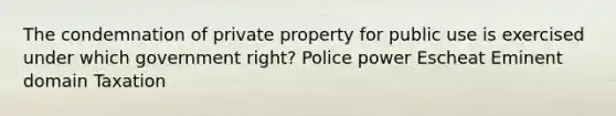 The condemnation of private property for public use is exercised under which government right? Police power Escheat Eminent domain Taxation