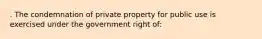 . The condemnation of private property for public use is exercised under the government right of: