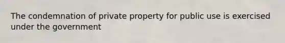 The condemnation of private property for public use is exercised under the government