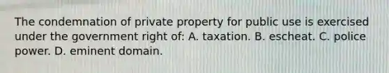 The condemnation of private property for public use is exercised under the government right of: A. taxation. B. escheat. C. police power. D. eminent domain.