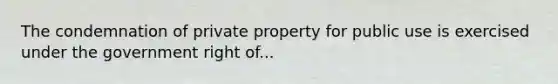 The condemnation of private property for public use is exercised under the government right of...