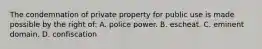 The condemnation of private property for public use is made possible by the right of: A. police power. B. escheat. C. eminent domain. D. confiscation