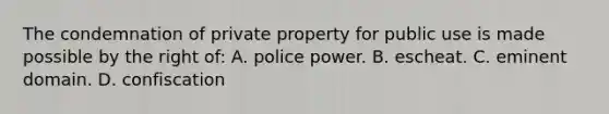 The condemnation of private property for public use is made possible by the right of: A. police power. B. escheat. C. eminent domain. D. confiscation