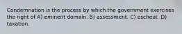 Condemnation is the process by which the government exercises the right of A) eminent domain. B) assessment. C) escheat. D) taxation.