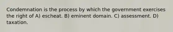 Condemnation is the process by which the government exercises the right of A) escheat. B) eminent domain. C) assessment. D) taxation.