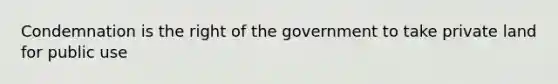 Condemnation is the right of the government to take private land for public use