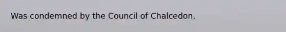 Was condemned by the Council of Chalcedon.