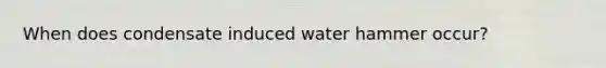 When does condensate induced water hammer occur?