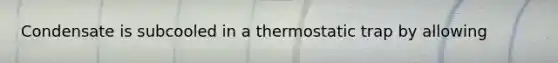 Condensate is subcooled in a thermostatic trap by allowing