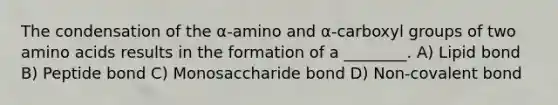 The condensation of the α-amino and α-carboxyl groups of two <a href='https://www.questionai.com/knowledge/k9gb720LCl-amino-acids' class='anchor-knowledge'>amino acids</a> results in the formation of a ________. A) Lipid bond B) Peptide bond C) Monosaccharide bond D) Non-<a href='https://www.questionai.com/knowledge/kYbHGrECeq-covalent-bond' class='anchor-knowledge'>covalent bond</a>