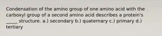 Condensation of the amino group of one amino acid with the carboxyl group of a second amino acid describes a protein's _____ structure. a.) secondary b.) quaternary c.) primary d.) tertiary