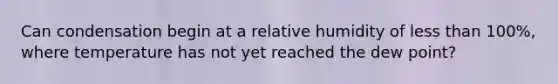 Can condensation begin at a relative humidity of less than 100%, where temperature has not yet reached the dew point?
