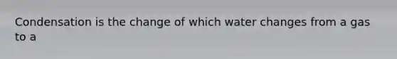 Condensation is the change of which water changes from a gas to a