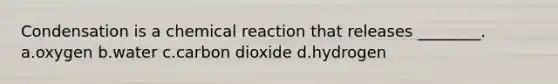 Condensation is a chemical reaction that releases ________. a.oxygen b.water c.carbon dioxide d.hydrogen