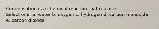 Condensation is a chemical reaction that releases ________. Select one: a. water b. oxygen c. hydrogen d. carbon monoxide e. carbon dioxide