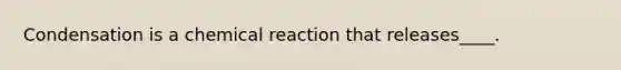 Condensation is a chemical reaction that releases____.