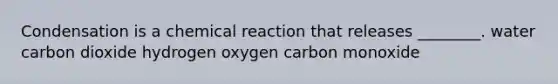 Condensation is a chemical reaction that releases ________. water carbon dioxide hydrogen oxygen carbon monoxide