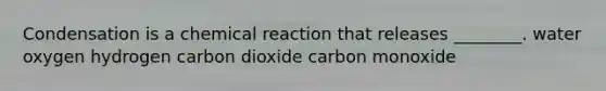 Condensation is a chemical reaction that releases ________. water oxygen hydrogen carbon dioxide carbon monoxide