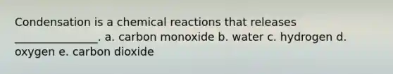 Condensation is a chemical reactions that releases _______________. a. carbon monoxide b. water c. hydrogen d. oxygen e. carbon dioxide
