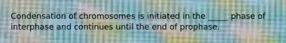 Condensation of chromosomes is initiated in the _____ phase of interphase and continues until the end of prophase.