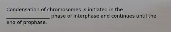 Condensation of chromosomes is initiated in the __________________ phase of interphase and continues until the end of prophase.