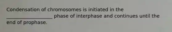 Condensation of chromosomes is initiated in the ___________________ phase of interphase and continues until the end of prophase.