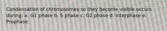 Condensation of chromosomes so they become visible occurs during: a. G1 phase b. S phase c. G2 phase d. Interphase e. Prophase