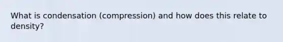 What is condensation (compression) and how does this relate to density?