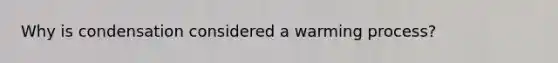 Why is condensation considered a warming process?