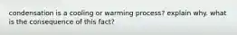 condensation is a cooling or warming process? explain why. what is the consequence of this fact?