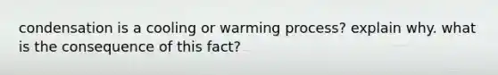 condensation is a cooling or warming process? explain why. what is the consequence of this fact?