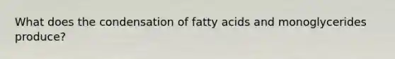 What does the condensation of fatty acids and monoglycerides produce?