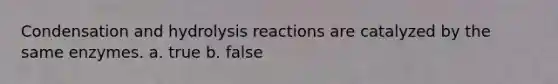 Condensation and hydrolysis reactions are catalyzed by the same enzymes. a. true b. false