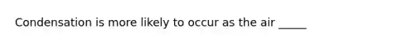 Condensation is more likely to occur as the air _____