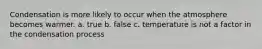 Condensation is more likely to occur when the atmosphere becomes warmer. a. true b. false c. temperature is not a factor in the condensation process