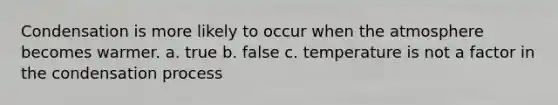 Condensation is more likely to occur when the atmosphere becomes warmer. a. true b. false c. temperature is not a factor in the condensation process