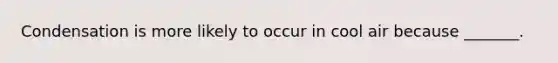 Condensation is more likely to occur in cool air because _______.