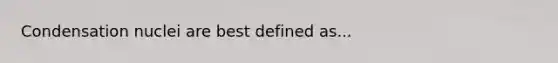 Condensation nuclei are best defined as...