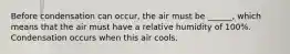 Before condensation can occur, the air must be ______, which means that the air must have a relative humidity of 100%. Condensation occurs when this air cools.