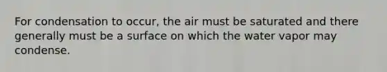 For condensation to occur, the air must be saturated and there generally must be a surface on which the water vapor may condense.