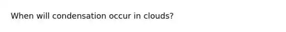 When will condensation occur in clouds?