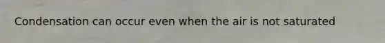 Condensation can occur even when the air is not saturated