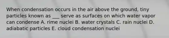 When condensation occurs in the air above the ground, tiny particles known as ___ serve as surfaces on which water vapor can condense A. rime nuclei B. water crystals C. rain nuclei D. adiabatic particles E. cloud condensation nuclei