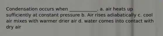 Condensation occurs when ____________. a. air heats up sufficiently at constant pressure b. Air rises adiabatically c. cool air mixes with warmer drier air d. water comes into contact with dry air