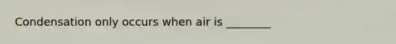 Condensation only occurs when air is ________