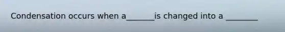 Condensation occurs when a_______is changed into a ________