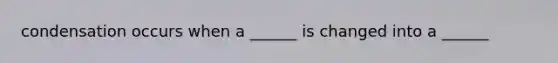 condensation occurs when a ______ is changed into a ______